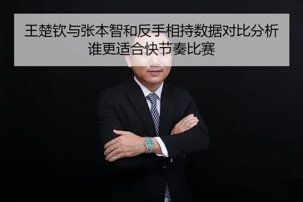 王楚钦与张本智和反手相持数据对比分析谁更适合快节奏比赛