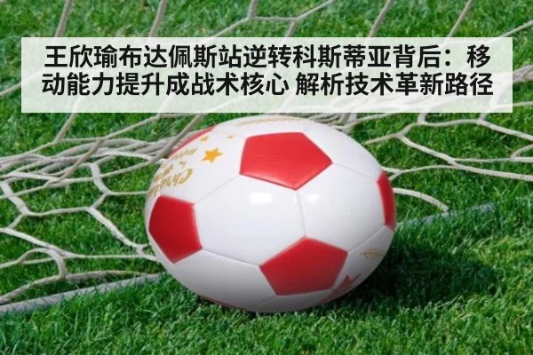 王欣瑜布达佩斯站逆转科斯蒂亚背后：移动能力提升成战术核心 解析技术革新路径