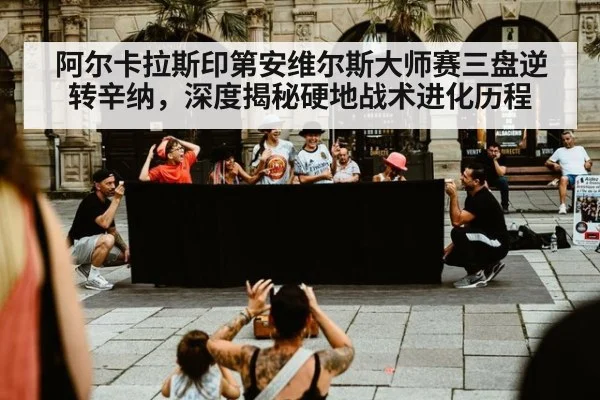 阿尔卡拉斯印第安维尔斯大师赛三盘逆转辛纳，深度揭秘硬地战术进化历程