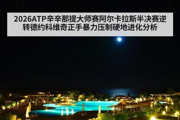 2026ATP辛辛那提大师赛阿尔卡拉斯半决赛逆转德约科维奇正手暴力压制硬地进化分析