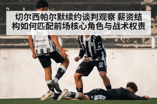 切尔西帕尔默续约谈判观察 薪资结构如何匹配前场核心角色与战术权责