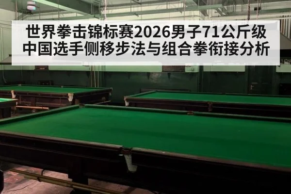 世界拳击锦标赛2026男子71公斤级 中国选手侧移步法与组合拳衔接分析