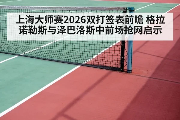 上海大师赛2026双打签表前瞻 格拉诺勒斯与泽巴洛斯中前场抢网启示