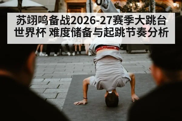 苏翊鸣备战2026-27赛季大跳台世界杯 难度储备与起跳节奏分析