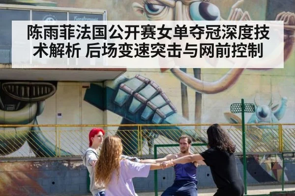 陈雨菲法国公开赛女单夺冠深度技术解析 后场变速突击与网前控制