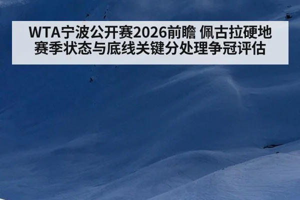 WTA宁波公开赛2026前瞻 佩古拉硬地赛季状态与底线关键分处理争冠评估