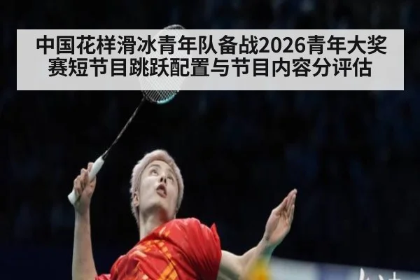 中国花样滑冰青年队备战2026青年大奖赛短节目跳跃配置与节目内容分评估