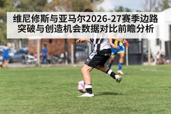 维尼修斯与亚马尔2026-27赛季边路突破与创造机会数据对比前瞻分析