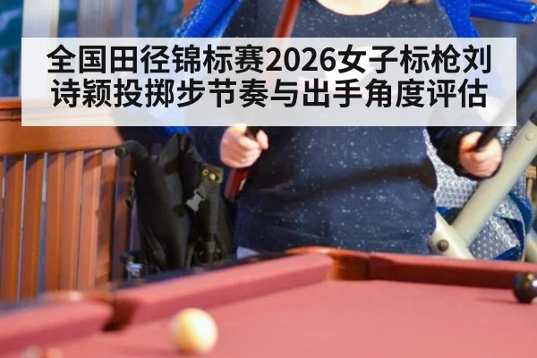 全国田径锦标赛2026女子标枪刘诗颖投掷步节奏与出手角度评估