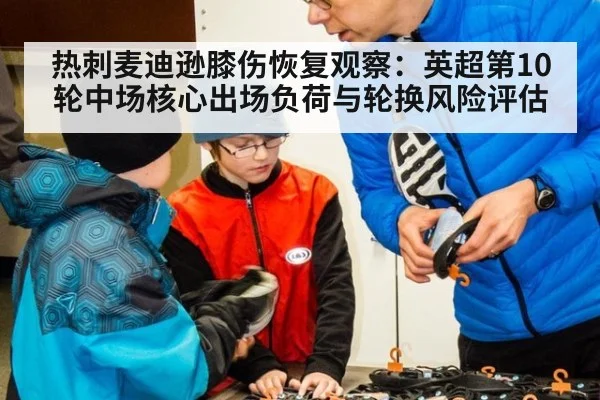 热刺麦迪逊膝伤恢复观察：英超第10轮中场核心出场负荷与轮换风险评估