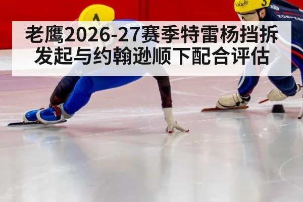 老鹰2026-27赛季特雷杨挡拆发起与约翰逊顺下配合评估